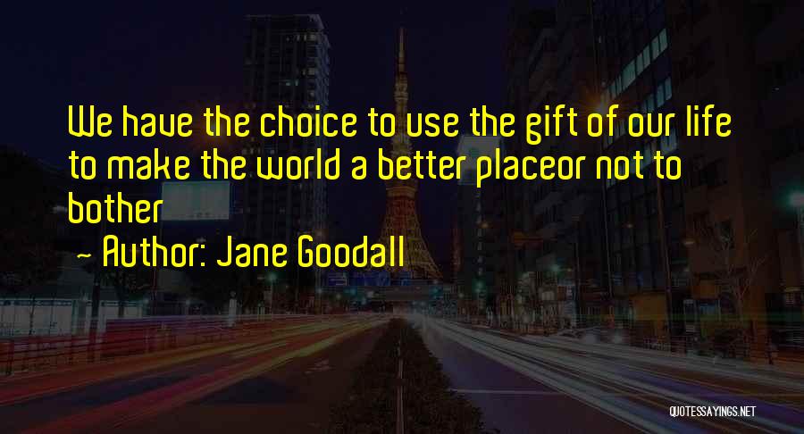 Jane Goodall Quotes: We Have The Choice To Use The Gift Of Our Life To Make The World A Better Placeor Not To
