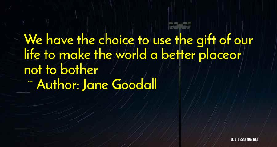 Jane Goodall Quotes: We Have The Choice To Use The Gift Of Our Life To Make The World A Better Placeor Not To