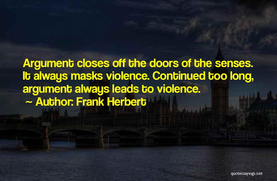 Frank Herbert Quotes: Argument Closes Off The Doors Of The Senses. It Always Masks Violence. Continued Too Long, Argument Always Leads To Violence.