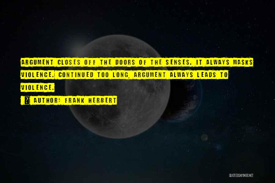 Frank Herbert Quotes: Argument Closes Off The Doors Of The Senses. It Always Masks Violence. Continued Too Long, Argument Always Leads To Violence.