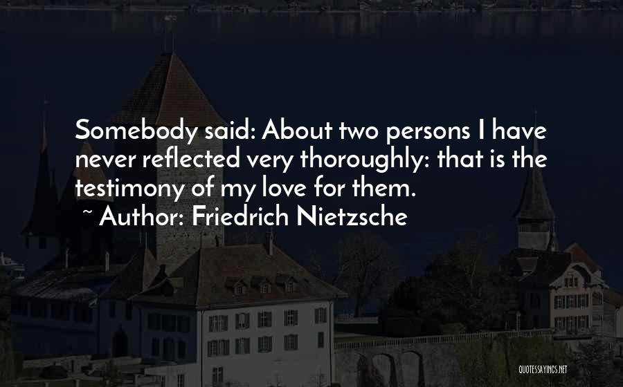 Friedrich Nietzsche Quotes: Somebody Said: About Two Persons I Have Never Reflected Very Thoroughly: That Is The Testimony Of My Love For Them.