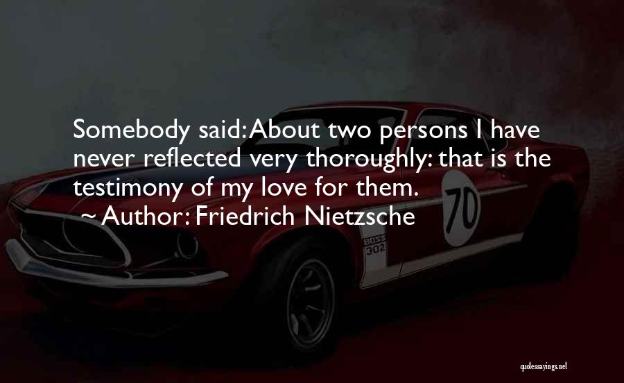 Friedrich Nietzsche Quotes: Somebody Said: About Two Persons I Have Never Reflected Very Thoroughly: That Is The Testimony Of My Love For Them.