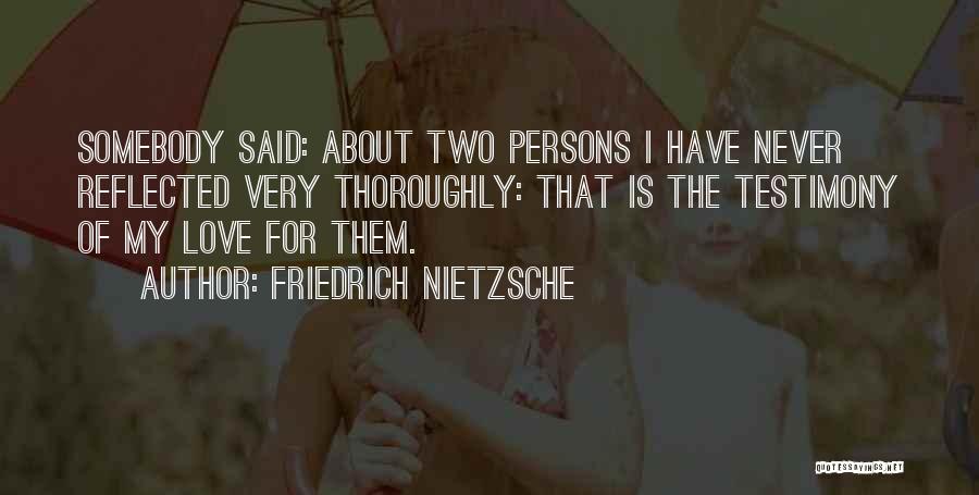 Friedrich Nietzsche Quotes: Somebody Said: About Two Persons I Have Never Reflected Very Thoroughly: That Is The Testimony Of My Love For Them.