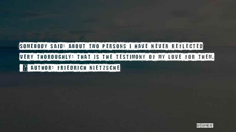 Friedrich Nietzsche Quotes: Somebody Said: About Two Persons I Have Never Reflected Very Thoroughly: That Is The Testimony Of My Love For Them.