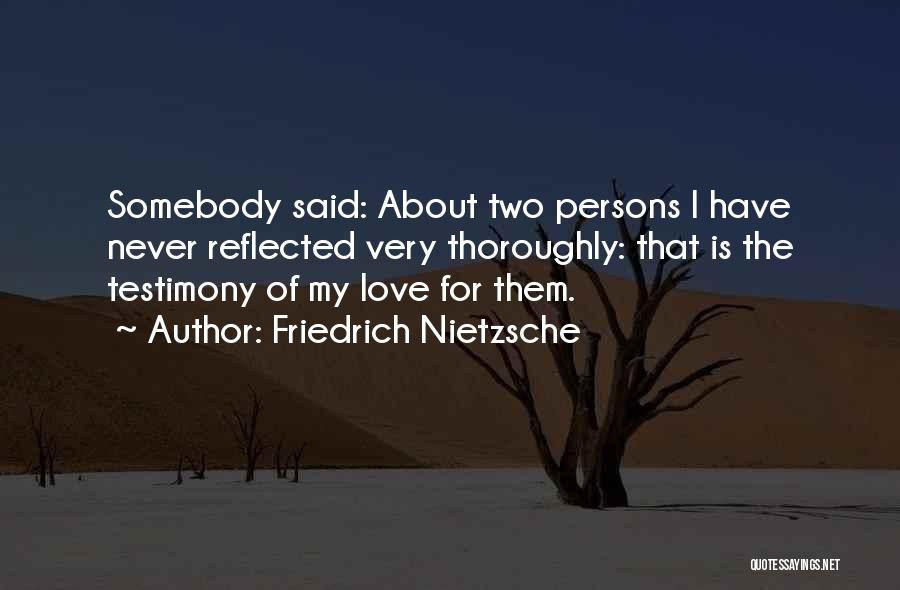 Friedrich Nietzsche Quotes: Somebody Said: About Two Persons I Have Never Reflected Very Thoroughly: That Is The Testimony Of My Love For Them.