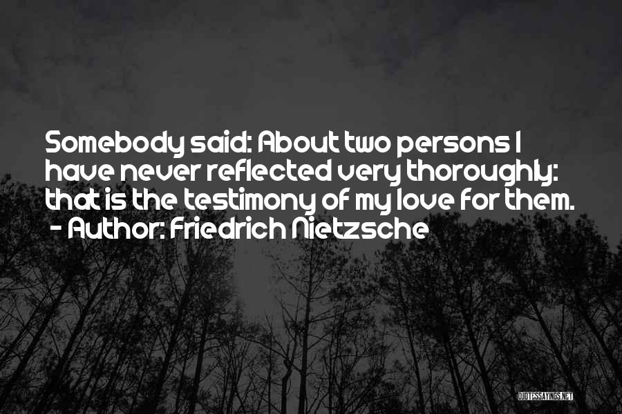 Friedrich Nietzsche Quotes: Somebody Said: About Two Persons I Have Never Reflected Very Thoroughly: That Is The Testimony Of My Love For Them.