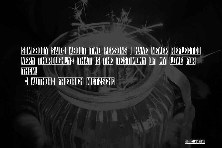 Friedrich Nietzsche Quotes: Somebody Said: About Two Persons I Have Never Reflected Very Thoroughly: That Is The Testimony Of My Love For Them.