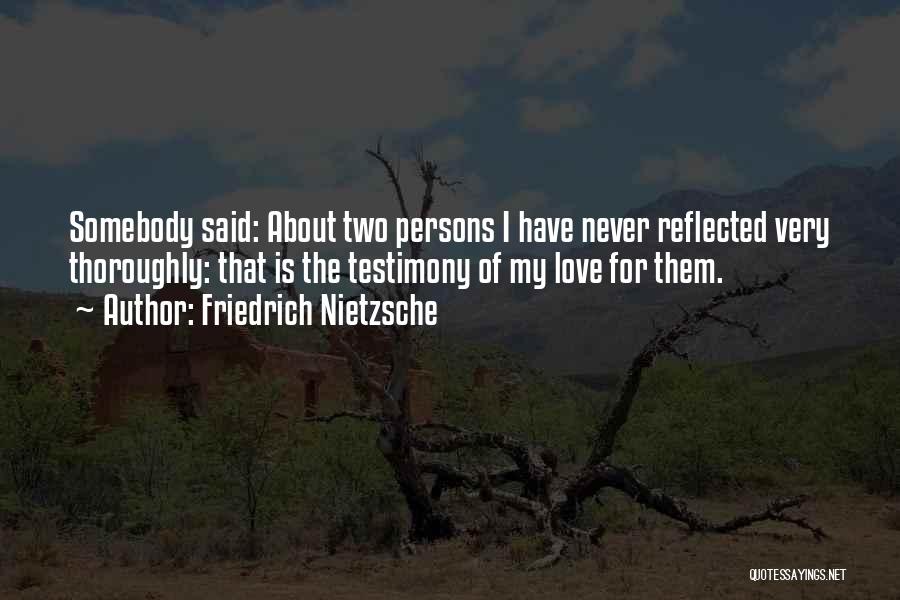 Friedrich Nietzsche Quotes: Somebody Said: About Two Persons I Have Never Reflected Very Thoroughly: That Is The Testimony Of My Love For Them.