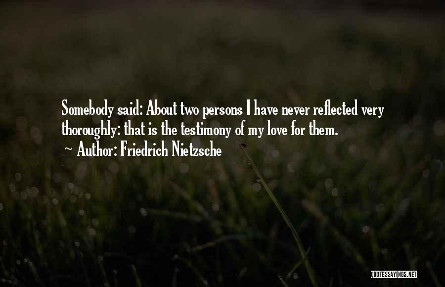 Friedrich Nietzsche Quotes: Somebody Said: About Two Persons I Have Never Reflected Very Thoroughly: That Is The Testimony Of My Love For Them.