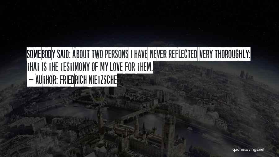 Friedrich Nietzsche Quotes: Somebody Said: About Two Persons I Have Never Reflected Very Thoroughly: That Is The Testimony Of My Love For Them.