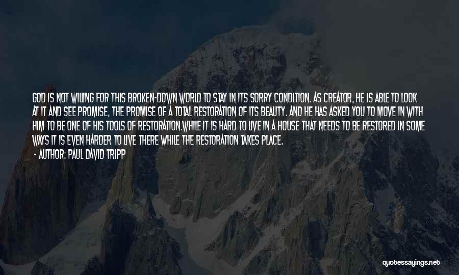 Paul David Tripp Quotes: God Is Not Willing For This Broken-down World To Stay In Its Sorry Condition. As Creator, He Is Able To