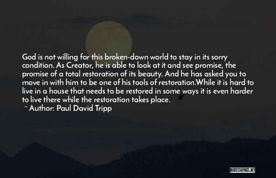 Paul David Tripp Quotes: God Is Not Willing For This Broken-down World To Stay In Its Sorry Condition. As Creator, He Is Able To