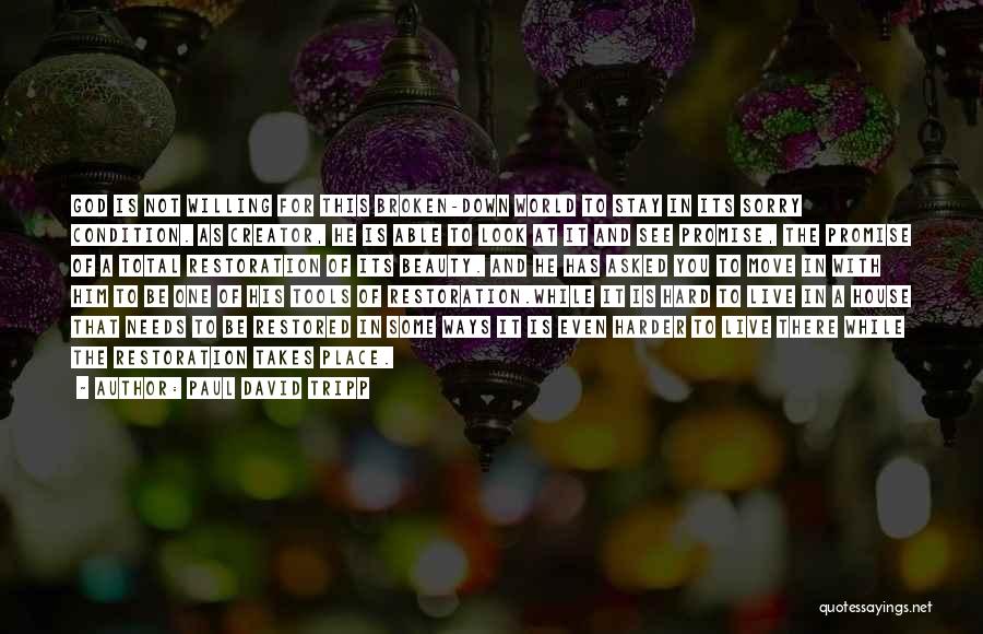 Paul David Tripp Quotes: God Is Not Willing For This Broken-down World To Stay In Its Sorry Condition. As Creator, He Is Able To