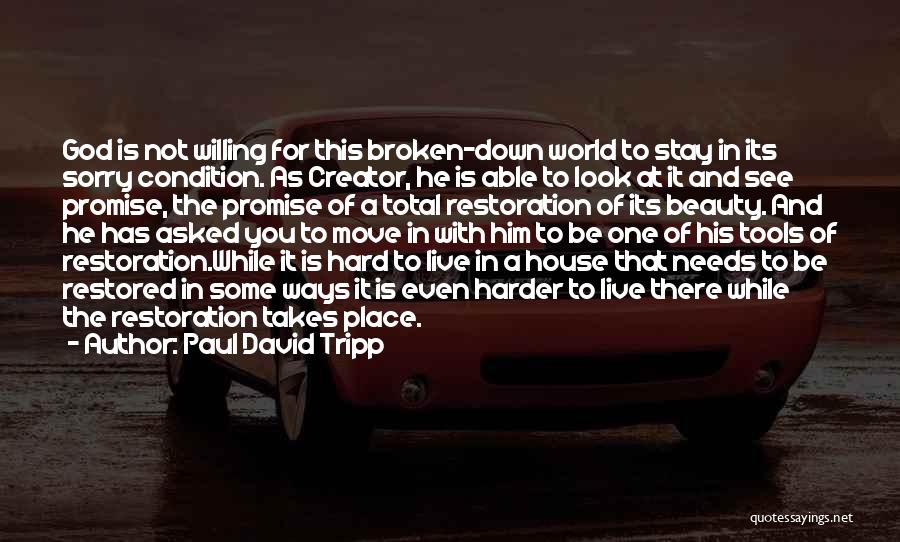 Paul David Tripp Quotes: God Is Not Willing For This Broken-down World To Stay In Its Sorry Condition. As Creator, He Is Able To