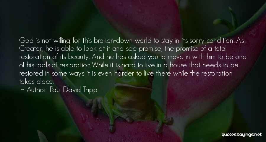 Paul David Tripp Quotes: God Is Not Willing For This Broken-down World To Stay In Its Sorry Condition. As Creator, He Is Able To