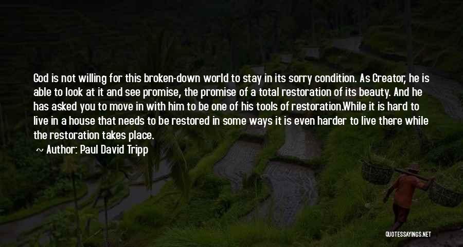 Paul David Tripp Quotes: God Is Not Willing For This Broken-down World To Stay In Its Sorry Condition. As Creator, He Is Able To