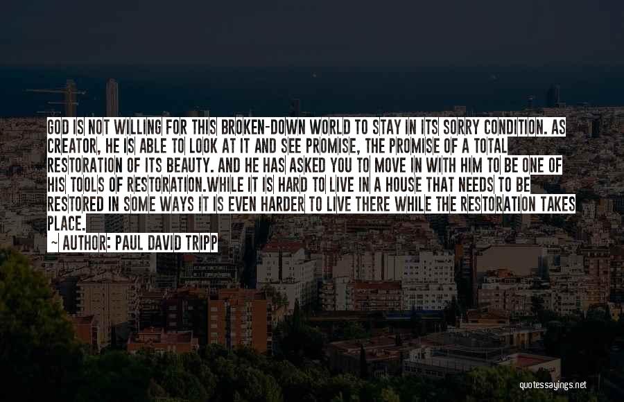 Paul David Tripp Quotes: God Is Not Willing For This Broken-down World To Stay In Its Sorry Condition. As Creator, He Is Able To