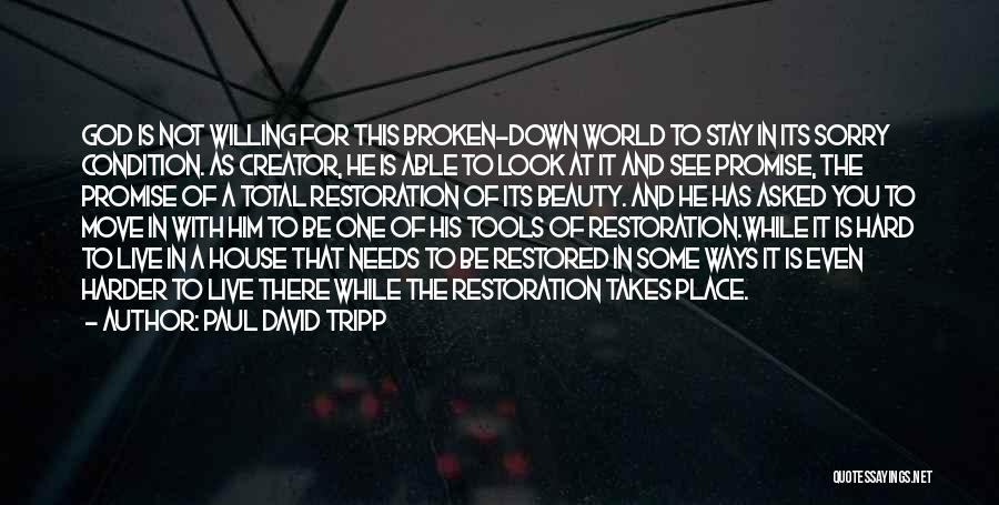 Paul David Tripp Quotes: God Is Not Willing For This Broken-down World To Stay In Its Sorry Condition. As Creator, He Is Able To