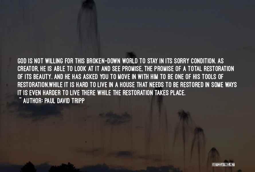 Paul David Tripp Quotes: God Is Not Willing For This Broken-down World To Stay In Its Sorry Condition. As Creator, He Is Able To
