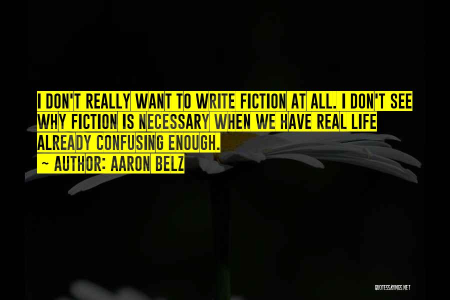 Aaron Belz Quotes: I Don't Really Want To Write Fiction At All. I Don't See Why Fiction Is Necessary When We Have Real