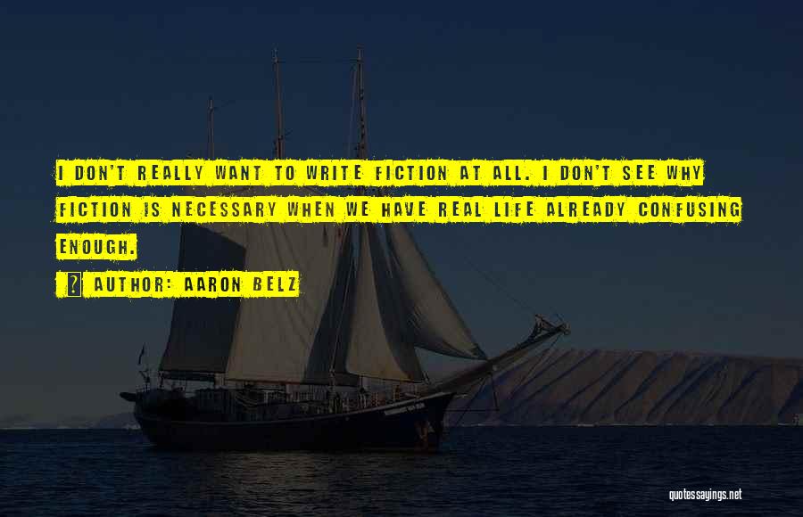 Aaron Belz Quotes: I Don't Really Want To Write Fiction At All. I Don't See Why Fiction Is Necessary When We Have Real