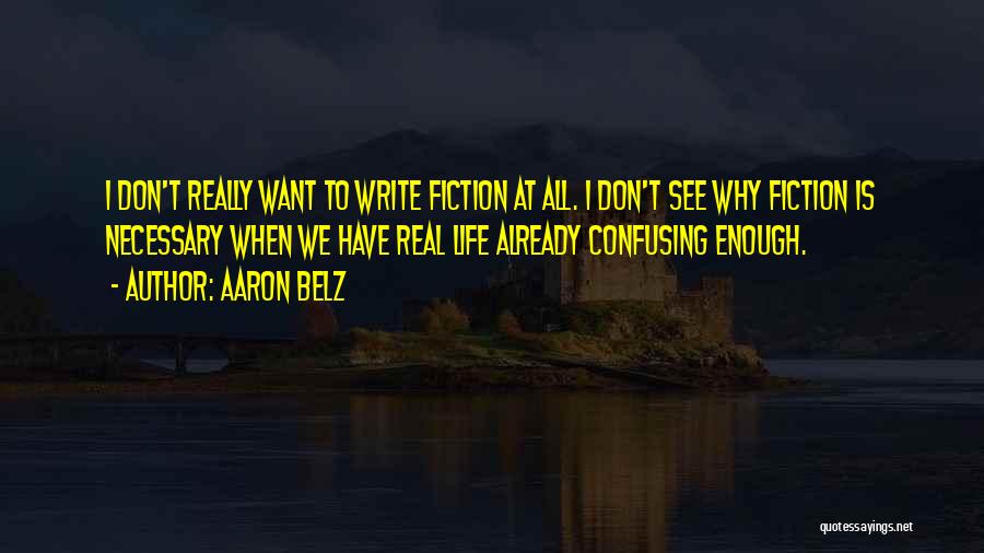 Aaron Belz Quotes: I Don't Really Want To Write Fiction At All. I Don't See Why Fiction Is Necessary When We Have Real