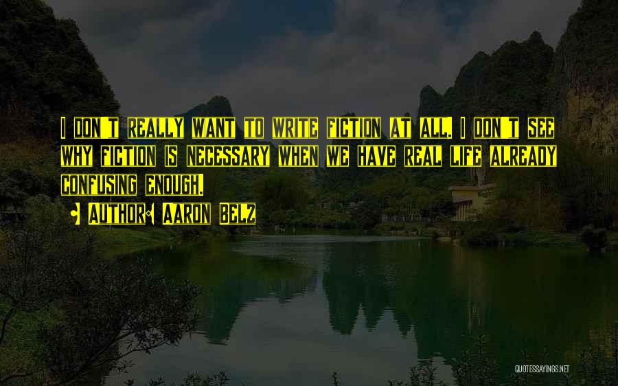 Aaron Belz Quotes: I Don't Really Want To Write Fiction At All. I Don't See Why Fiction Is Necessary When We Have Real