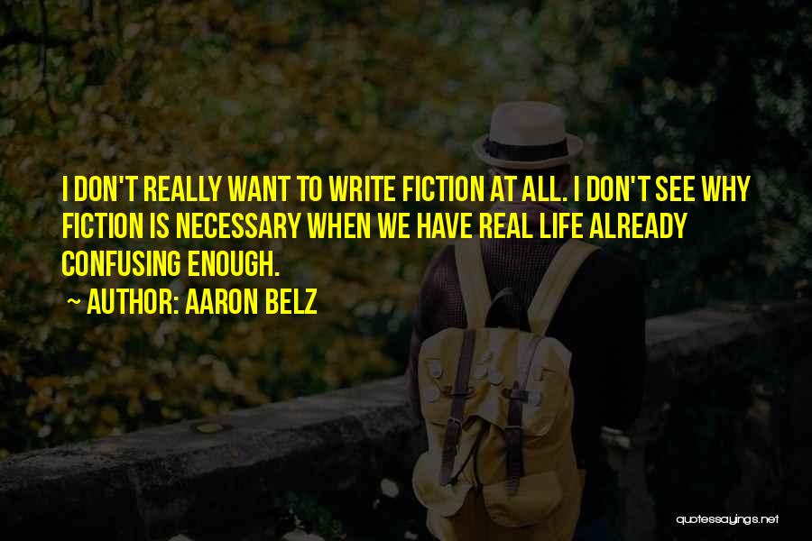 Aaron Belz Quotes: I Don't Really Want To Write Fiction At All. I Don't See Why Fiction Is Necessary When We Have Real