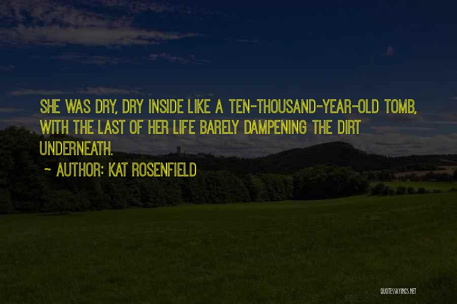 Kat Rosenfield Quotes: She Was Dry, Dry Inside Like A Ten-thousand-year-old Tomb, With The Last Of Her Life Barely Dampening The Dirt Underneath.