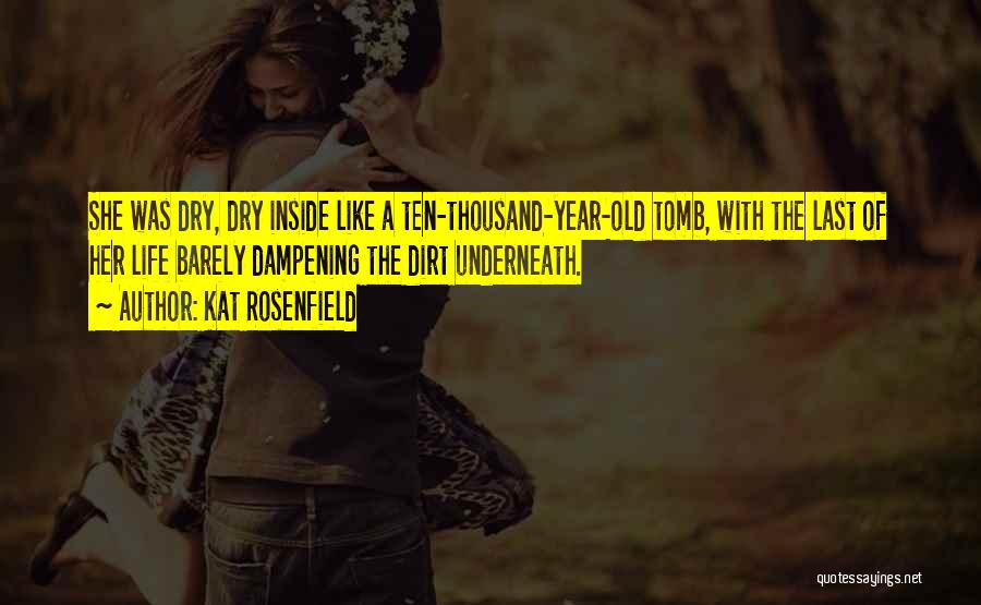 Kat Rosenfield Quotes: She Was Dry, Dry Inside Like A Ten-thousand-year-old Tomb, With The Last Of Her Life Barely Dampening The Dirt Underneath.
