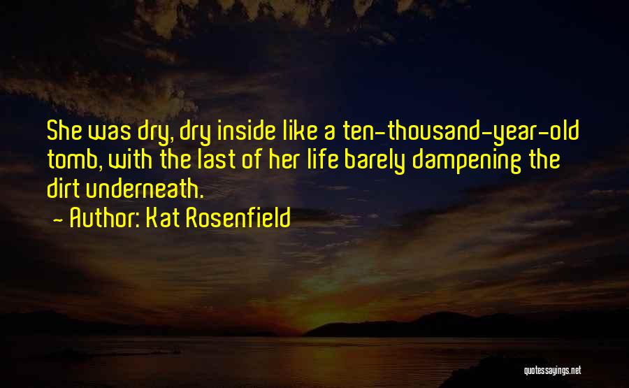 Kat Rosenfield Quotes: She Was Dry, Dry Inside Like A Ten-thousand-year-old Tomb, With The Last Of Her Life Barely Dampening The Dirt Underneath.