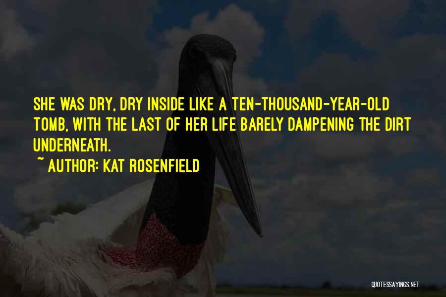 Kat Rosenfield Quotes: She Was Dry, Dry Inside Like A Ten-thousand-year-old Tomb, With The Last Of Her Life Barely Dampening The Dirt Underneath.