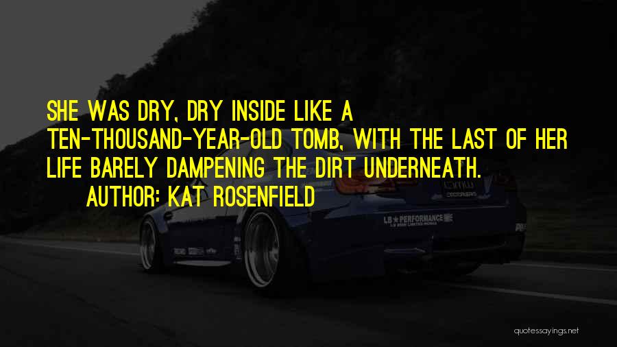 Kat Rosenfield Quotes: She Was Dry, Dry Inside Like A Ten-thousand-year-old Tomb, With The Last Of Her Life Barely Dampening The Dirt Underneath.