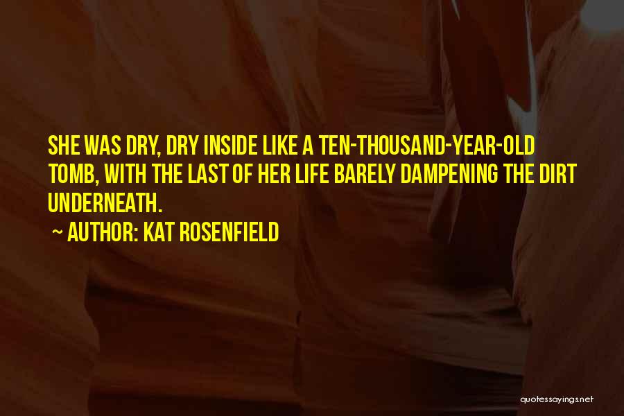 Kat Rosenfield Quotes: She Was Dry, Dry Inside Like A Ten-thousand-year-old Tomb, With The Last Of Her Life Barely Dampening The Dirt Underneath.