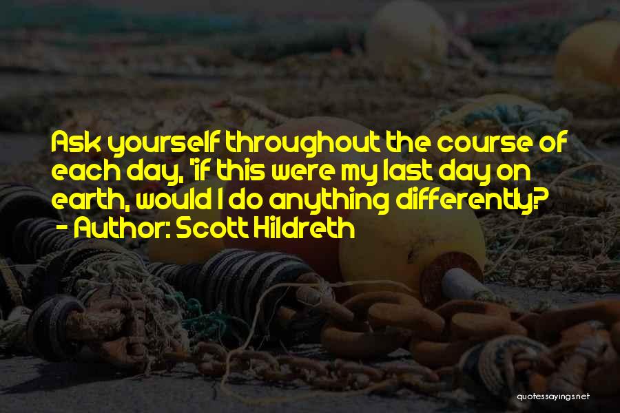 Scott Hildreth Quotes: Ask Yourself Throughout The Course Of Each Day, 'if This Were My Last Day On Earth, Would I Do Anything