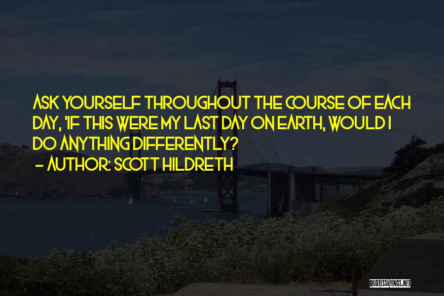 Scott Hildreth Quotes: Ask Yourself Throughout The Course Of Each Day, 'if This Were My Last Day On Earth, Would I Do Anything