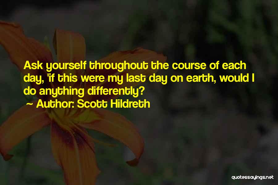 Scott Hildreth Quotes: Ask Yourself Throughout The Course Of Each Day, 'if This Were My Last Day On Earth, Would I Do Anything