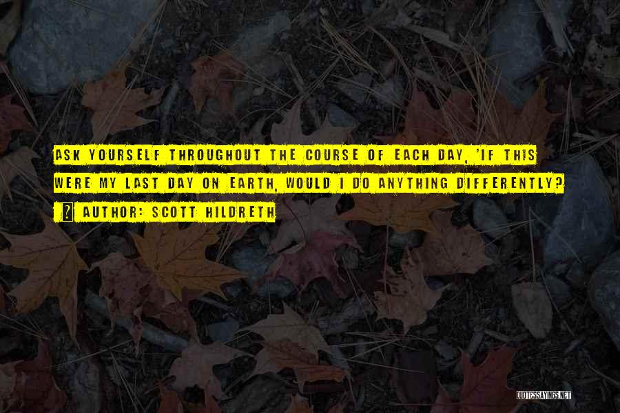 Scott Hildreth Quotes: Ask Yourself Throughout The Course Of Each Day, 'if This Were My Last Day On Earth, Would I Do Anything