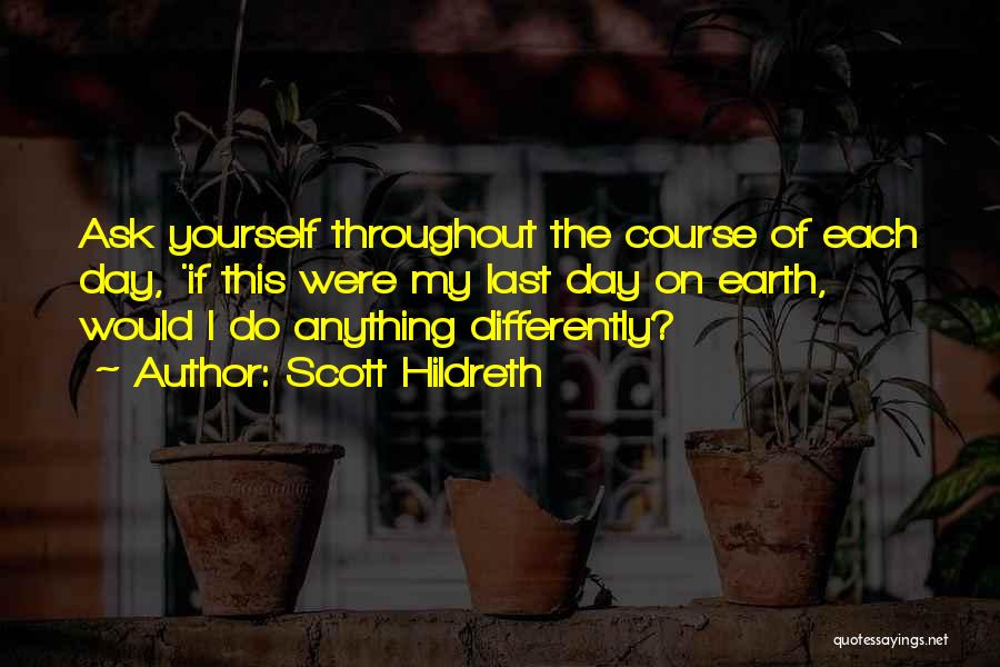 Scott Hildreth Quotes: Ask Yourself Throughout The Course Of Each Day, 'if This Were My Last Day On Earth, Would I Do Anything