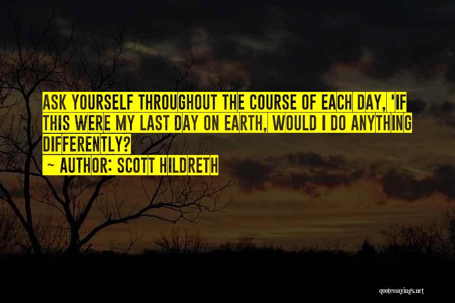 Scott Hildreth Quotes: Ask Yourself Throughout The Course Of Each Day, 'if This Were My Last Day On Earth, Would I Do Anything