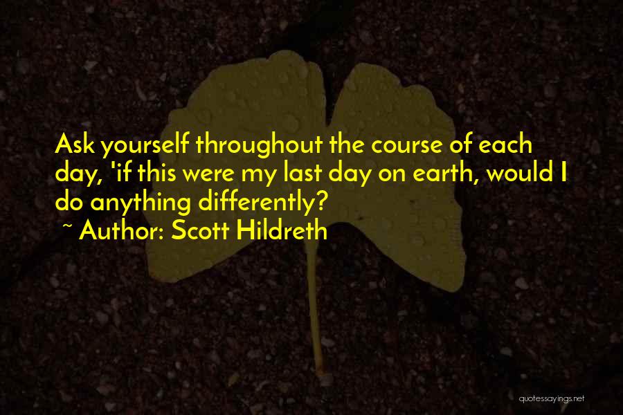 Scott Hildreth Quotes: Ask Yourself Throughout The Course Of Each Day, 'if This Were My Last Day On Earth, Would I Do Anything