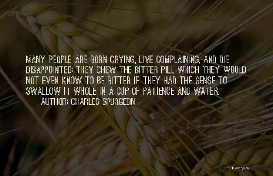 Charles Spurgeon Quotes: Many People Are Born Crying, Live Complaining, And Die Disappointed; They Chew The Bitter Pill Which They Would Not Even