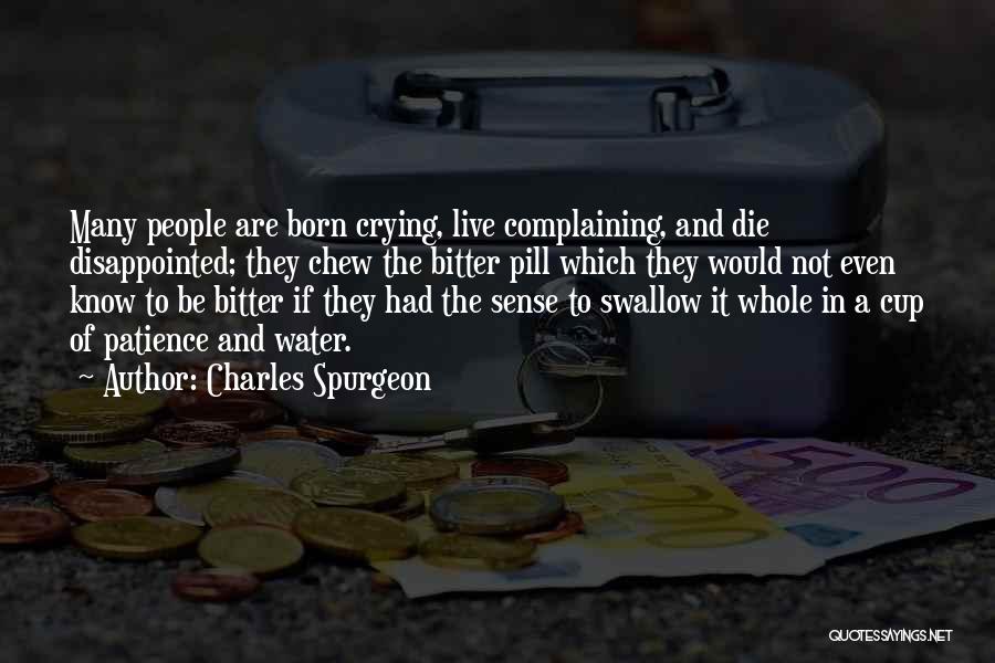 Charles Spurgeon Quotes: Many People Are Born Crying, Live Complaining, And Die Disappointed; They Chew The Bitter Pill Which They Would Not Even