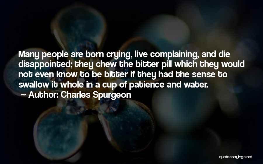 Charles Spurgeon Quotes: Many People Are Born Crying, Live Complaining, And Die Disappointed; They Chew The Bitter Pill Which They Would Not Even