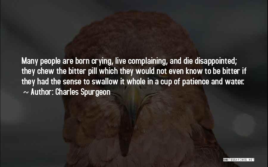 Charles Spurgeon Quotes: Many People Are Born Crying, Live Complaining, And Die Disappointed; They Chew The Bitter Pill Which They Would Not Even