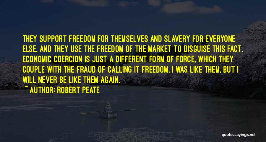 Robert Peate Quotes: They Support Freedom For Themselves And Slavery For Everyone Else, And They Use The Freedom Of The Market To Disguise