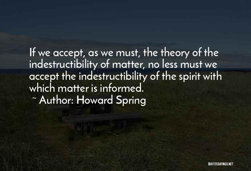 Howard Spring Quotes: If We Accept, As We Must, The Theory Of The Indestructibility Of Matter, No Less Must We Accept The Indestructibility