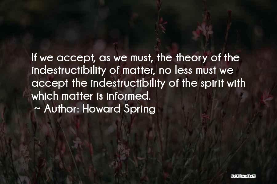 Howard Spring Quotes: If We Accept, As We Must, The Theory Of The Indestructibility Of Matter, No Less Must We Accept The Indestructibility