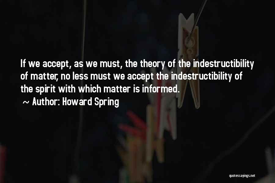 Howard Spring Quotes: If We Accept, As We Must, The Theory Of The Indestructibility Of Matter, No Less Must We Accept The Indestructibility