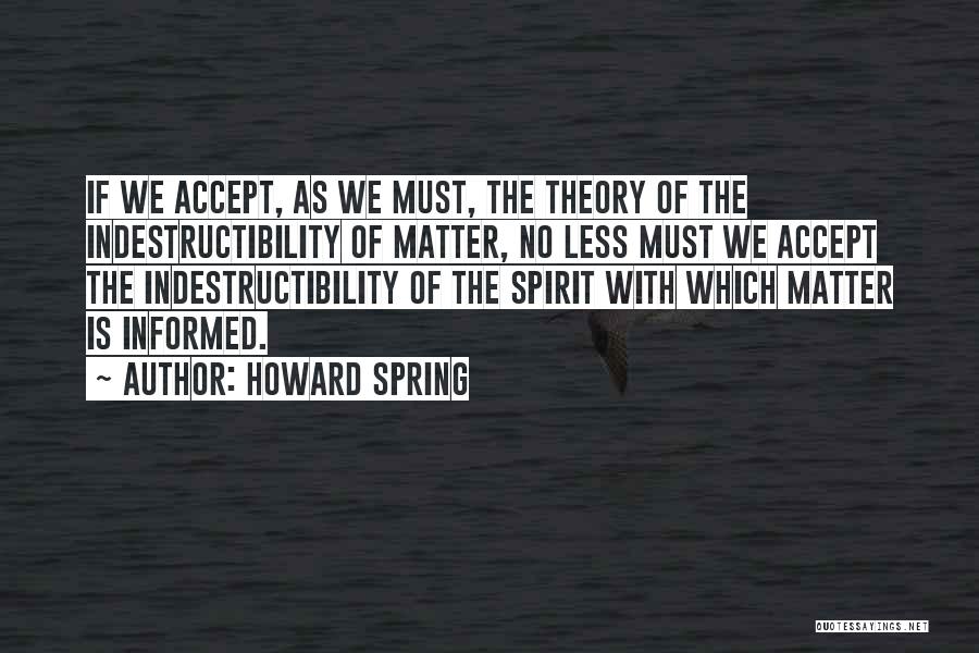 Howard Spring Quotes: If We Accept, As We Must, The Theory Of The Indestructibility Of Matter, No Less Must We Accept The Indestructibility